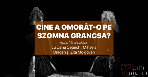 Spectacol de teatru: „Cine a omorât-o pe Zsomna Grancsa” regia Mihai Lukacs